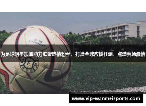 为足球明星加油助力汇聚热情粉丝，打造全球应援狂潮，点燃赛场激情