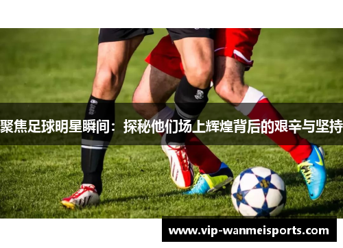 聚焦足球明星瞬间：探秘他们场上辉煌背后的艰辛与坚持