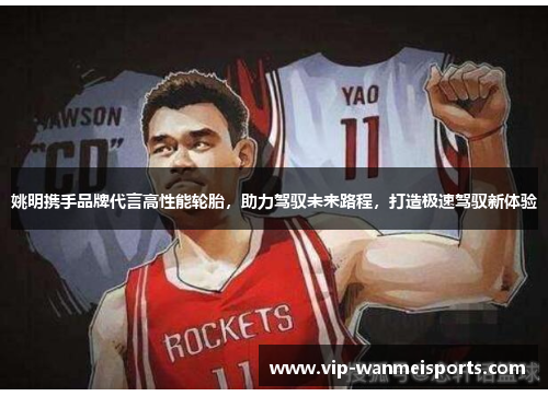 姚明携手品牌代言高性能轮胎，助力驾驭未来路程，打造极速驾驭新体验