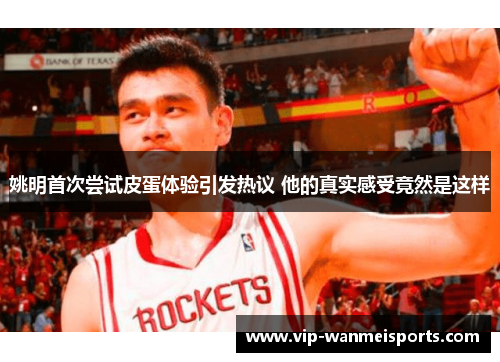 姚明首次尝试皮蛋体验引发热议 他的真实感受竟然是这样