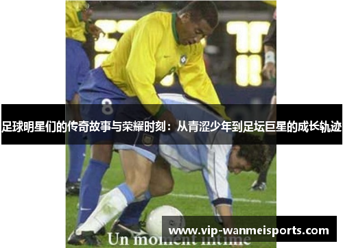 足球明星们的传奇故事与荣耀时刻：从青涩少年到足坛巨星的成长轨迹