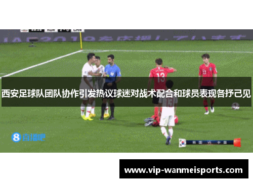 西安足球队团队协作引发热议球迷对战术配合和球员表现各抒己见