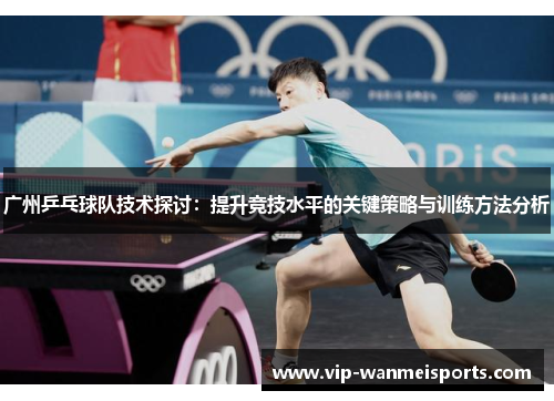 广州乒乓球队技术探讨：提升竞技水平的关键策略与训练方法分析