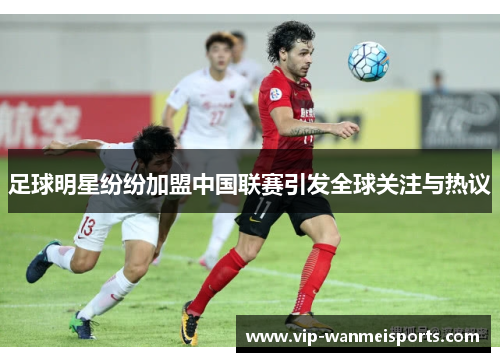 足球明星纷纷加盟中国联赛引发全球关注与热议