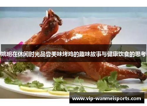姚明在休闲时光品尝美味烤鸡的趣味故事与健康饮食的思考