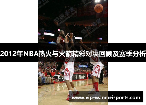 2012年NBA热火与火箭精彩对决回顾及赛季分析