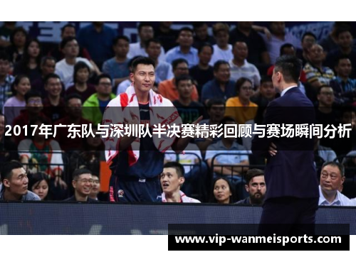 2017年广东队与深圳队半决赛精彩回顾与赛场瞬间分析