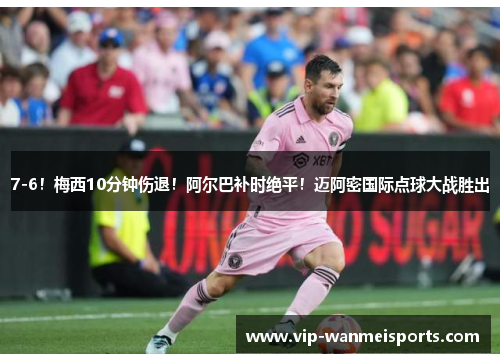 7-6！梅西10分钟伤退！阿尔巴补时绝平！迈阿密国际点球大战胜出