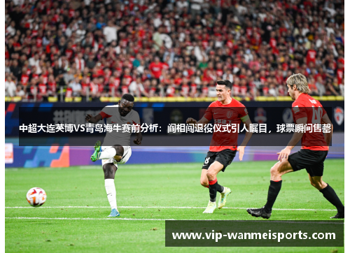 中超大连英博VS青岛海牛赛前分析：阎相闯退役仪式引人瞩目，球票瞬间售罄