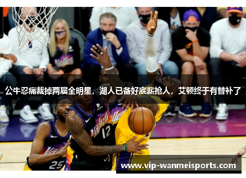 公牛忍痛裁掉两届全明星，湖人已备好底薪抢人，艾顿终于有替补了