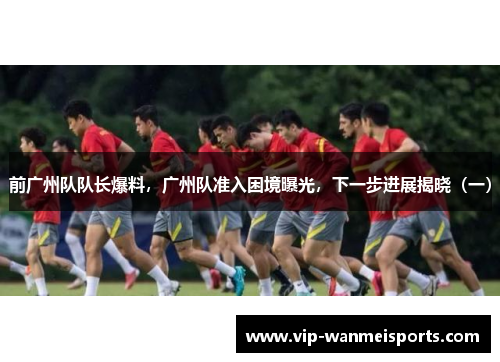 前广州队队长爆料，广州队准入困境曝光，下一步进展揭晓（一）