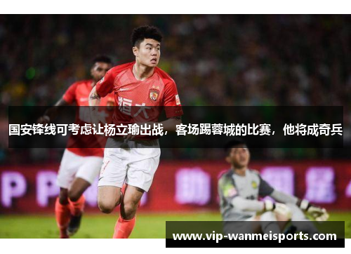 国安锋线可考虑让杨立瑜出战，客场踢蓉城的比赛，他将成奇兵