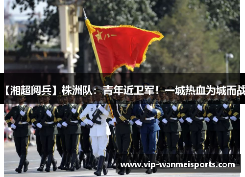 【湘超阅兵】株洲队：青年近卫军！一城热血为城而战！
